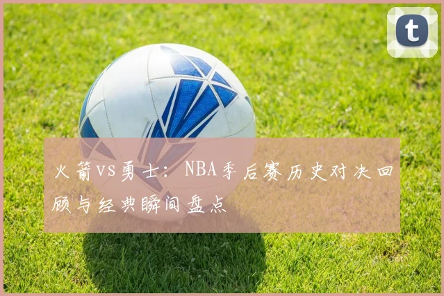 火箭vs勇士：NBA季后赛历史对决回顾与经典瞬间盘点