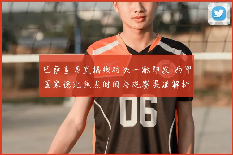 巴萨皇马直播线对决一触即发 西甲国家德比焦点时间与观赛渠道解析