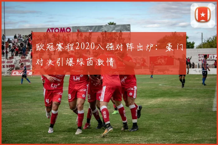 欧冠赛程2020八强对阵出炉：豪门对决引爆绿茵激情