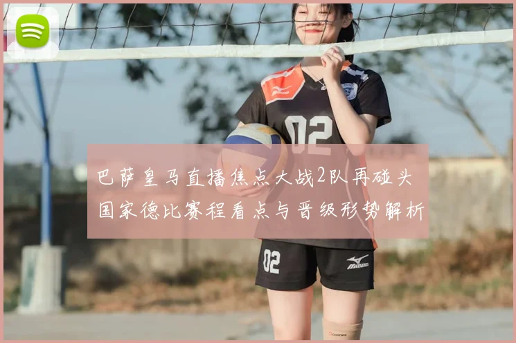 巴萨皇马直播焦点大战2队再碰头 国家德比赛程看点与晋级形势解析