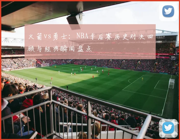 火箭vs勇士：NBA季后赛历史对决回顾与经典瞬间盘点