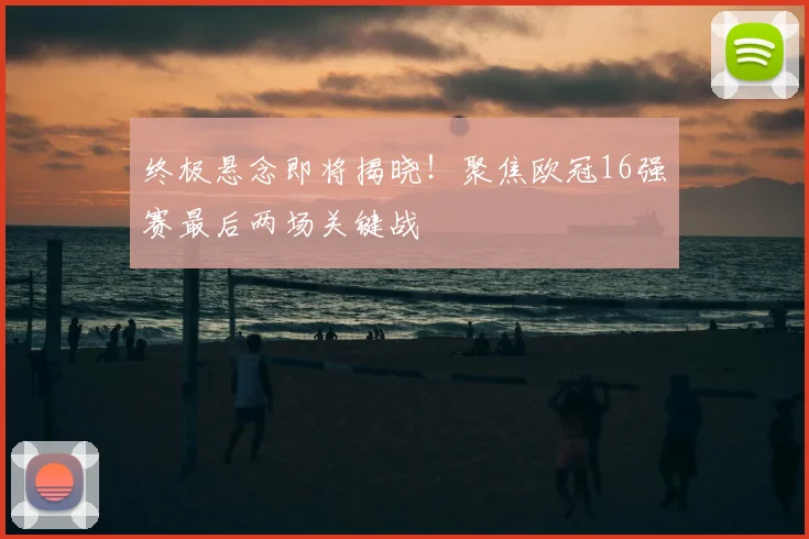 终极悬念即将揭晓！聚焦欧冠16强赛最后两场关键战