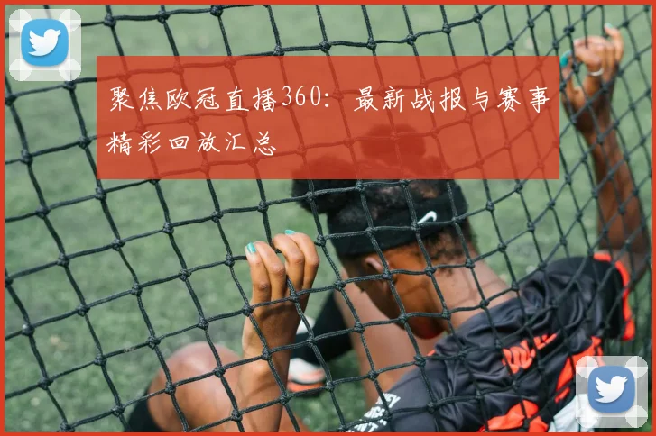聚焦欧冠直播360：最新战报与赛事精彩回放汇总