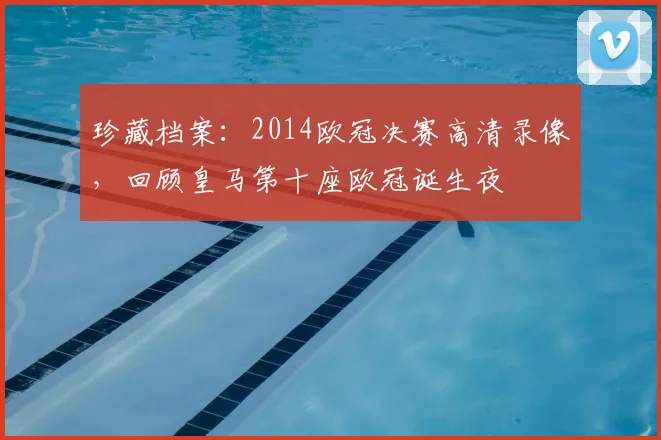 珍藏档案：2014欧冠决赛高清录像，回顾皇马第十座欧冠诞生夜