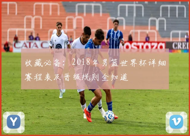 收藏必备：2018年男篮世界杯详细赛程表及晋级规则全知道