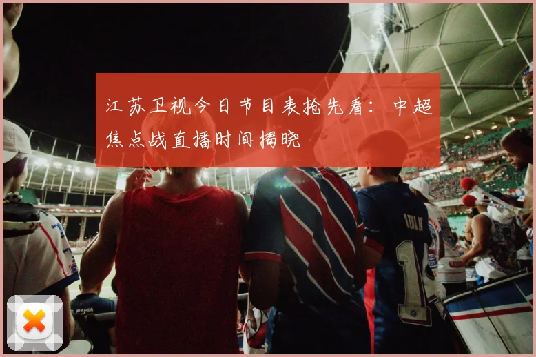 江苏卫视今日节目表抢先看：中超焦点战直播时间揭晓