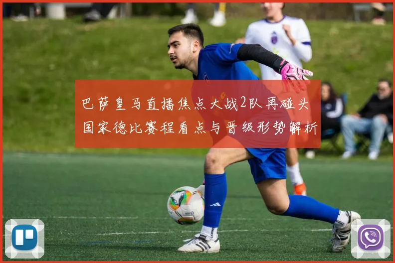 巴萨皇马直播焦点大战2队再碰头 国家德比赛程看点与晋级形势解析