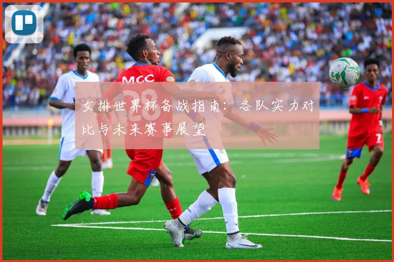 女排世界杯备战指南：各队实力对比与未来赛事展望