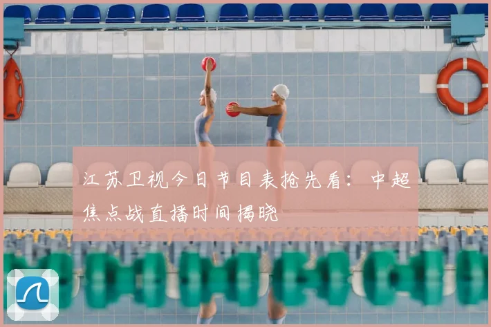 江苏卫视今日节目表抢先看：中超焦点战直播时间揭晓
