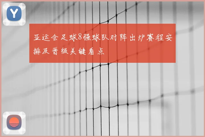 亚运会足球8强球队对阵出炉赛程安排及晋级关键看点