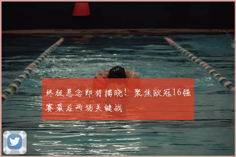 终极悬念即将揭晓！聚焦欧冠16强赛最后两场关键战