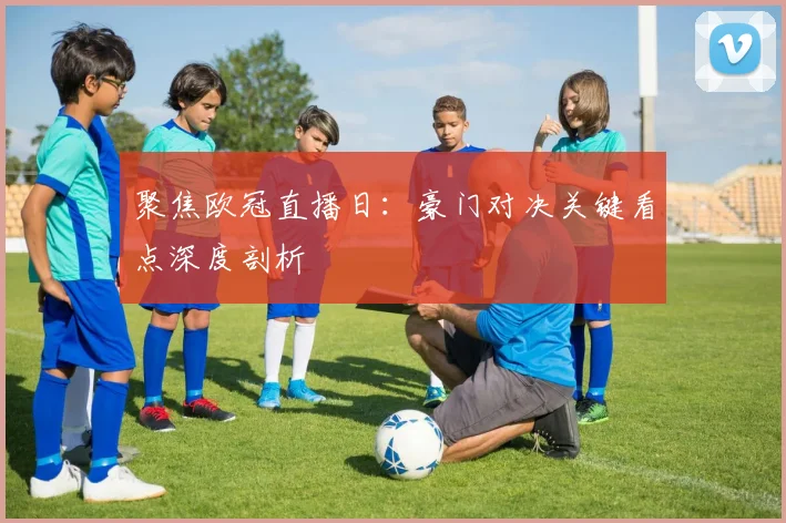 聚焦欧冠直播日：豪门对决关键看点深度剖析