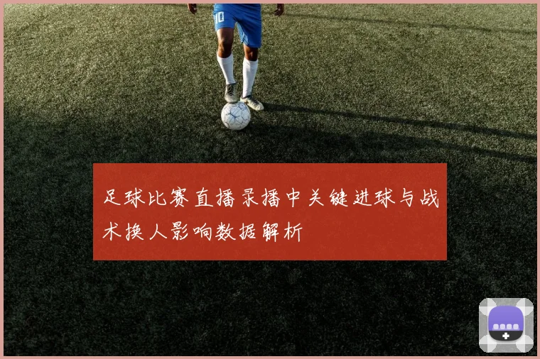 足球比赛直播录播中关键进球与战术换人影响数据解析