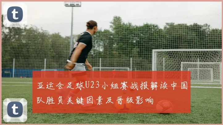 亚运会足球U23小组赛战报解读中国队胜负关键因素及晋级影响