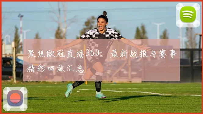 聚焦欧冠直播360：最新战报与赛事精彩回放汇总